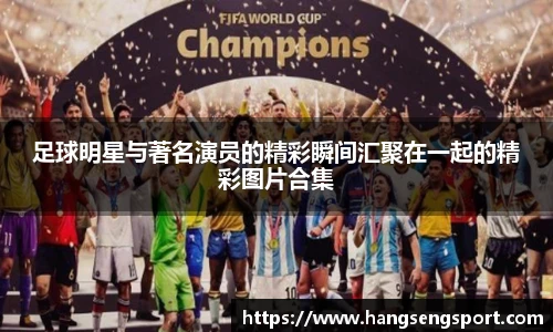 足球明星与著名演员的精彩瞬间汇聚在一起的精彩图片合集